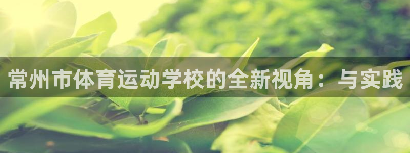 利记官方正版app官网:常州市体育运动学校的全新视角:与实践