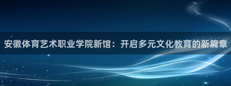 利记官网下载:安徽体育艺术职业学院新馆:开启多元文化教育的新